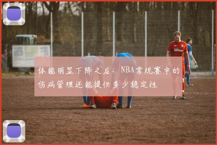 体能明显下降之后，NBA常规赛中的伤病管理还能提供多少稳定性