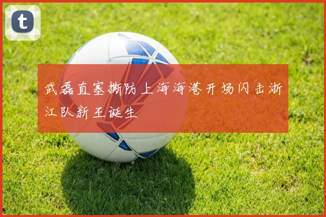 武磊直塞撕防上海海港开场闪击浙江队新王诞生