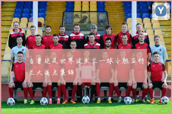 吉鲁逆足世界波米兰一球小胜亚特兰大高光集锦