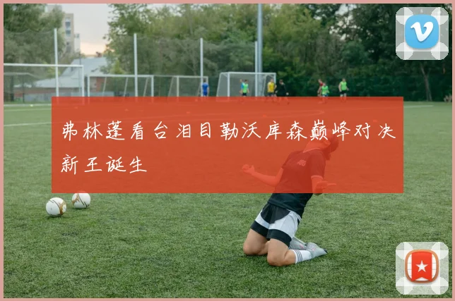 弗林蓬看台泪目勒沃库森巅峰对决新王诞生